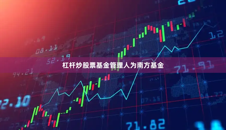 杠杆炒股票基金管理人为南方基金