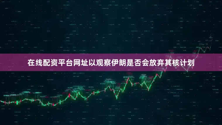 在线配资平台网址以观察伊朗是否会放弃其核计划