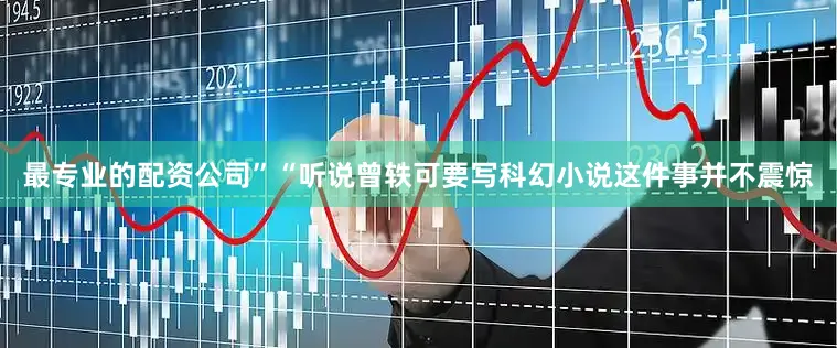 最专业的配资公司”“听说曾轶可要写科幻小说这件事并不震惊