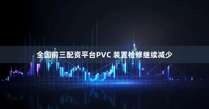 全国前三配资平台PVC 装置检修继续减少
