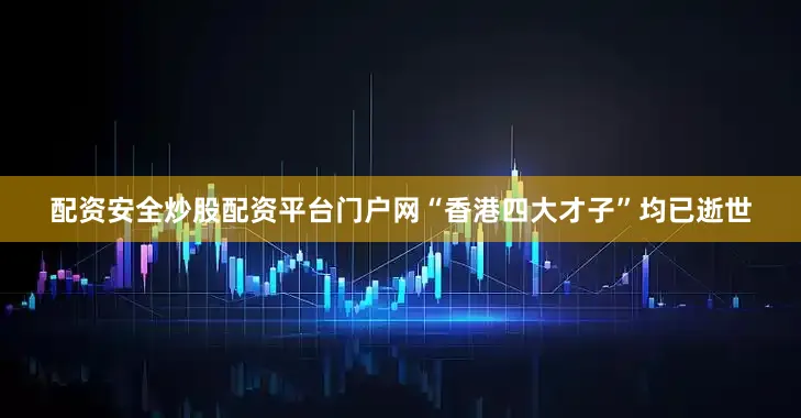 配资安全炒股配资平台门户网“香港四大才子”均已逝世