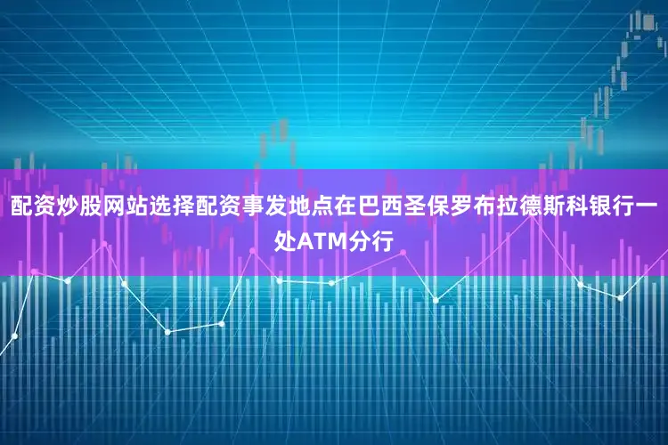 配资炒股网站选择配资事发地点在巴西圣保罗布拉德斯科银行一处ATM分行