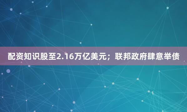 配资知识股至2.16万亿美元；联邦政府肆意举债