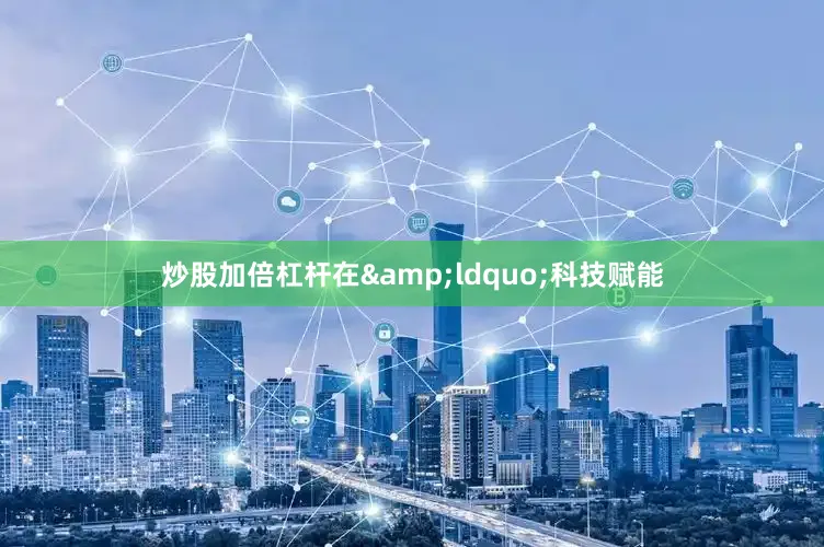 炒股加倍杠杆在&ldquo;科技赋能