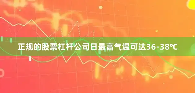 正规的股票杠杆公司日最高气温可达36-38℃