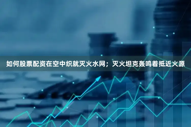 如何股票配资在空中织就灭火水网；灭火坦克轰鸣着抵近火源