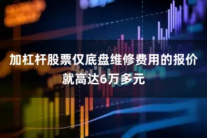 加杠杆股票仅底盘维修费用的报价就高达6万多元