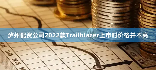 泸州配资公司2022款Trailblazer上市时价格并不高