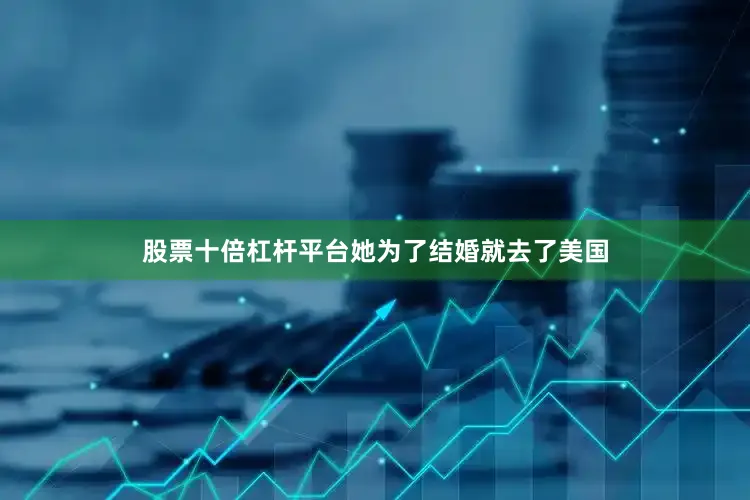 股票十倍杠杆平台她为了结婚就去了美国