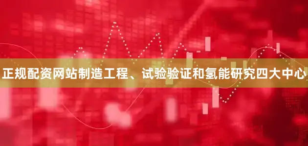 正规配资网站制造工程、试验验证和氢能研究四大中心