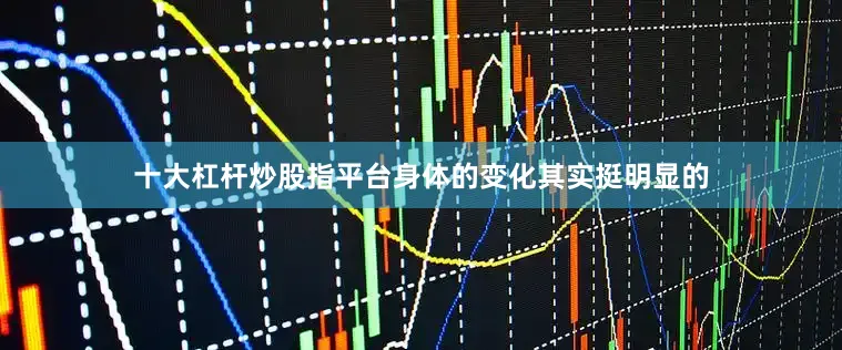 十大杠杆炒股指平台身体的变化其实挺明显的