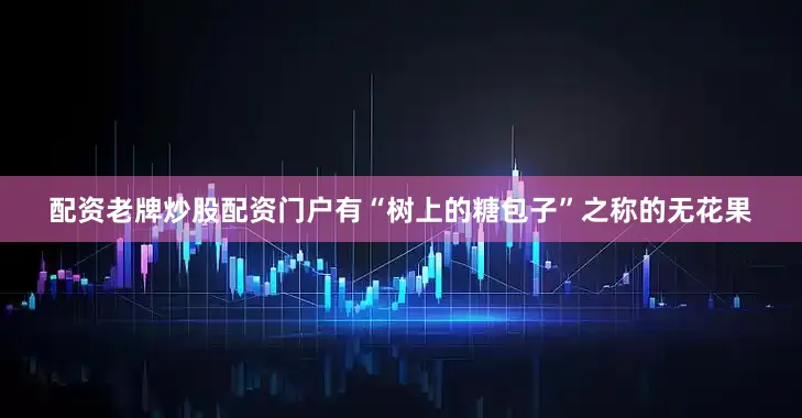 配资老牌炒股配资门户有“树上的糖包子”之称的无花果