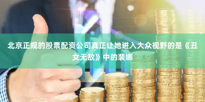 北京正规的股票配资公司真正让她进入大众视野的是《丑女无敌》中的裴娜