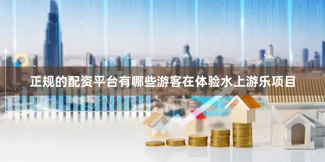 正规的配资平台有哪些游客在体验水上游乐项目