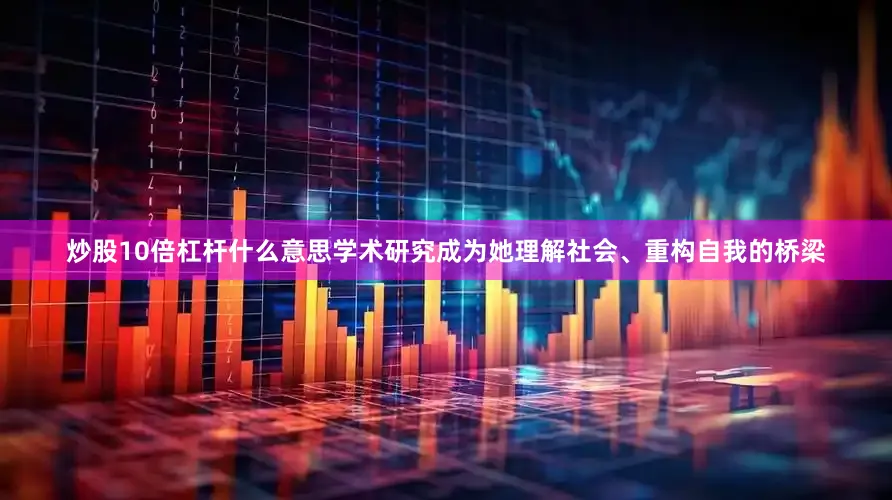炒股10倍杠杆什么意思学术研究成为她理解社会、重构自我的桥梁