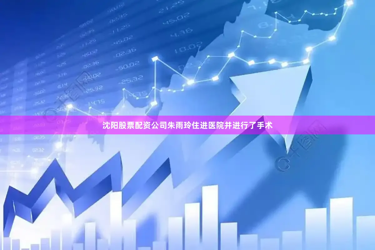 沈阳股票配资公司朱雨玲住进医院并进行了手术