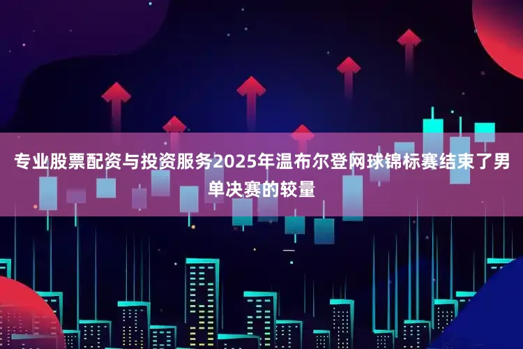 专业股票配资与投资服务2025年温布尔登网球锦标赛结束了男单决赛的较量