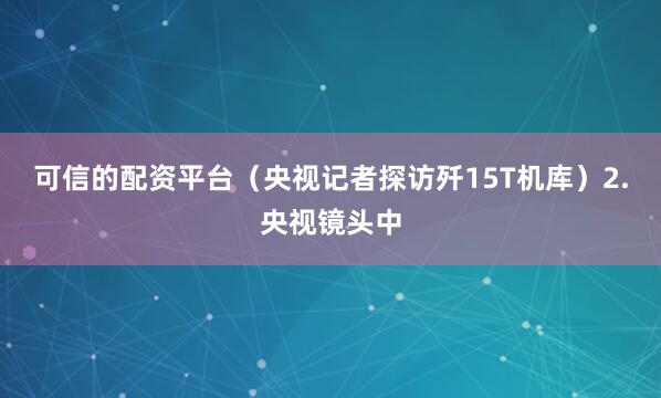 可信的配资平台（央视记者探访歼15T机库）2.央视镜头中