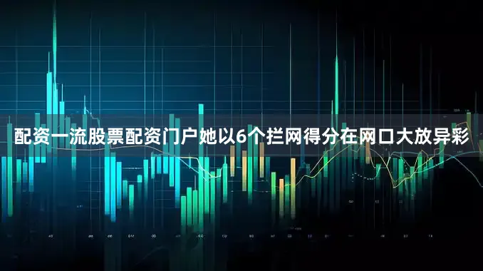 配资一流股票配资门户她以6个拦网得分在网口大放异彩