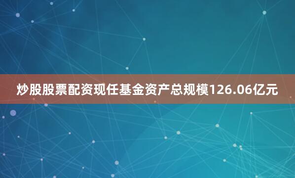 炒股股票配资现任基金资产总规模126.06亿元