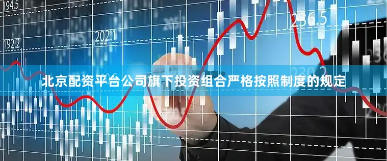 北京配资平台公司旗下投资组合严格按照制度的规定