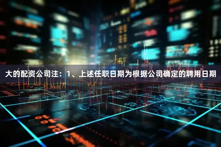 大的配资公司注:1、上述任职日期为根据公司确定的聘用日期