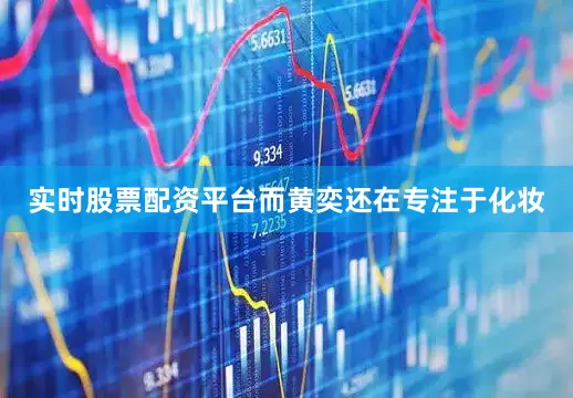 实时股票配资平台而黄奕还在专注于化妆