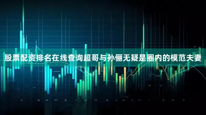 股票配资排名在线查询超哥与孙俪无疑是圈内的模范夫妻