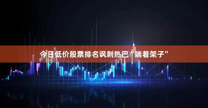 今日低价股票排名讽刺热巴“端着架子”