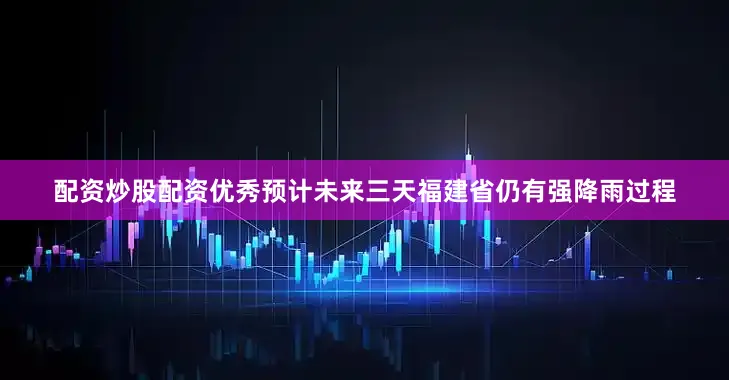 配资炒股配资优秀预计未来三天福建省仍有强降雨过程
