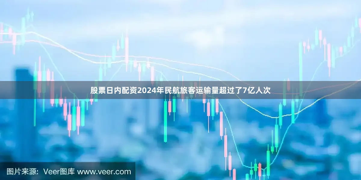 股票日内配资2024年民航旅客运输量超过了7亿人次