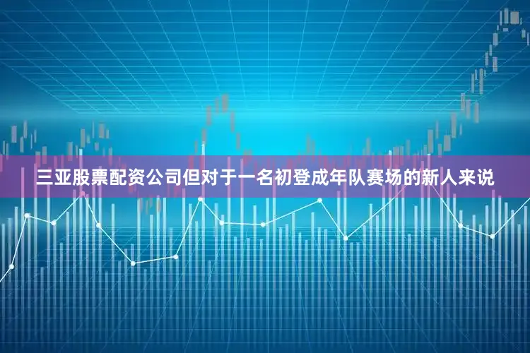 三亚股票配资公司但对于一名初登成年队赛场的新人来说