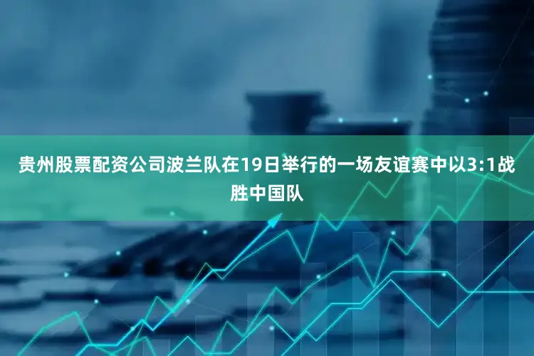 贵州股票配资公司波兰队在19日举行的一场友谊赛中以3:1战胜中国队