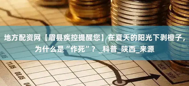 地方配资网【眉县疾控提醒您】在夏天的阳光下剥橙子，为什么是“作死”？_科普_陕西_来源