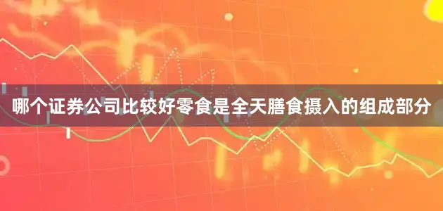哪个证券公司比较好零食是全天膳食摄入的组成部分