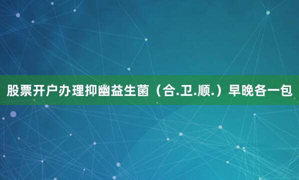股票开户办理抑幽益生菌（合.卫.顺.）早晚各一包