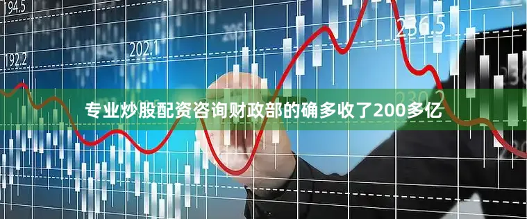 专业炒股配资咨询财政部的确多收了200多亿
