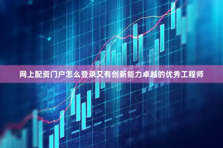 网上配资门户怎么登录又有创新能力卓越的优秀工程师