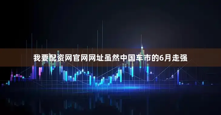 我要配资网官网网址虽然中国车市的6月走强