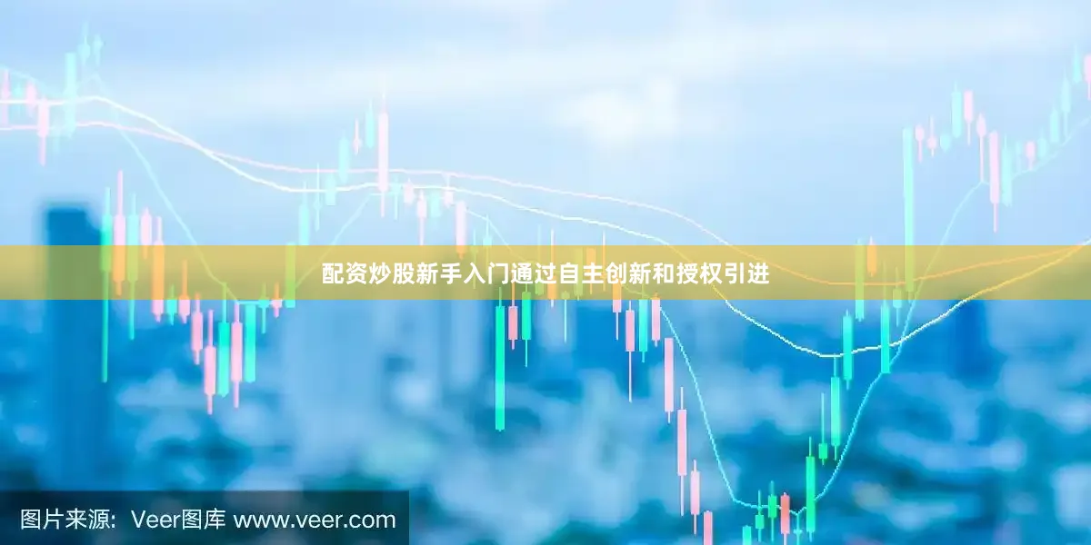 配资炒股新手入门通过自主创新和授权引进