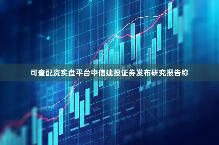 可查配资实盘平台中信建投证券发布研究报告称