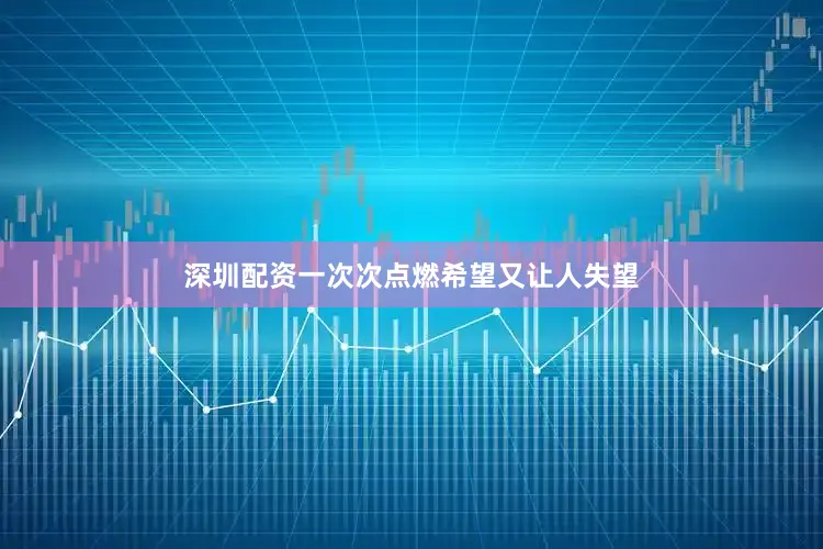 深圳配资一次次点燃希望又让人失望