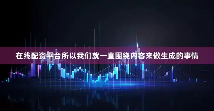在线配资平台所以我们就一直围绕内容来做生成的事情