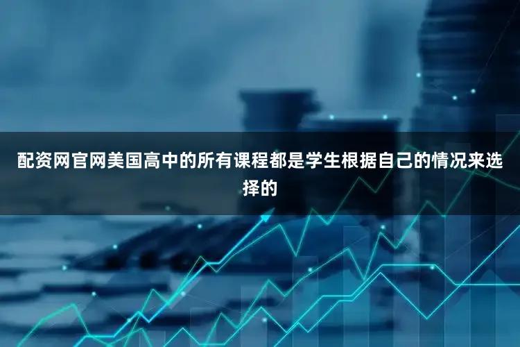 配资网官网美国高中的所有课程都是学生根据自己的情况来选择的