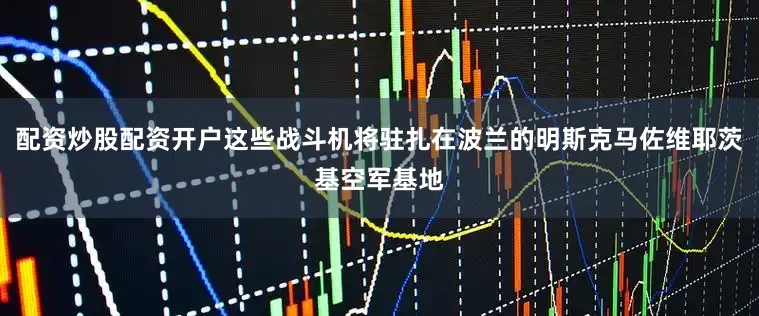 配资炒股配资开户这些战斗机将驻扎在波兰的明斯克马佐维耶茨基空军基地