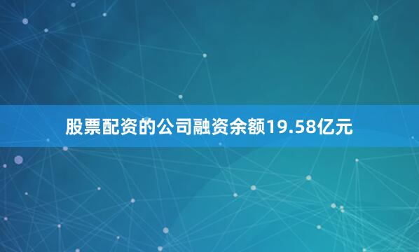 股票配资的公司融资余额19.58亿元
