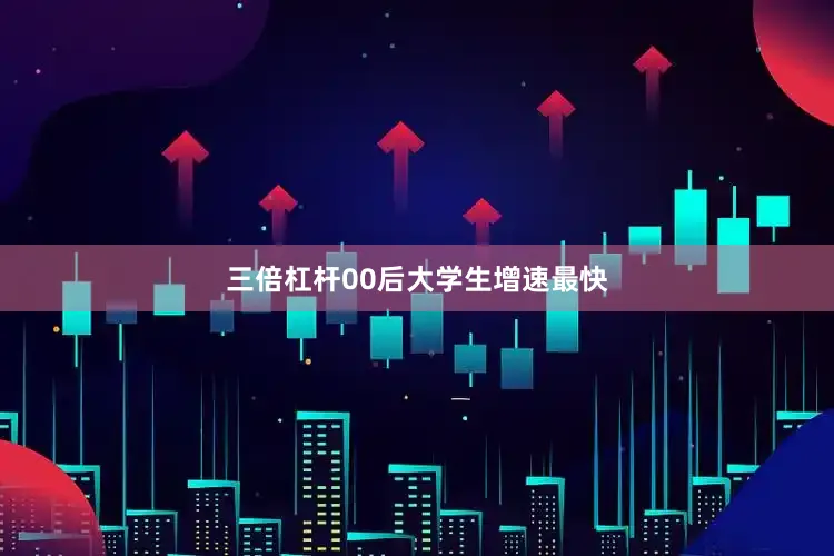 三倍杠杆00后大学生增速最快