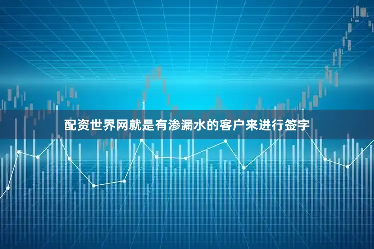 配资世界网就是有渗漏水的客户来进行签字
