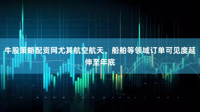 牛股策略配资网尤其航空航天、船舶等领域订单可见度延伸至年底