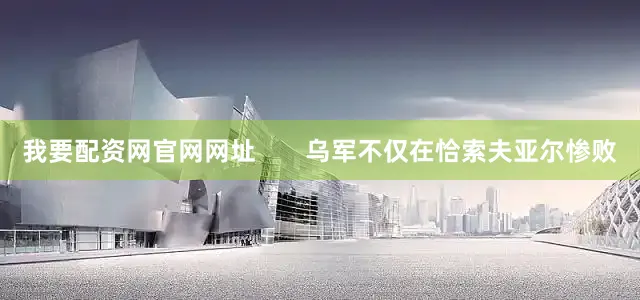 我要配资网官网网址       乌军不仅在恰索夫亚尔惨败